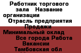 Работник торгового зала › Название организации ­ Fusion Service › Отрасль предприятия ­ Продажи › Минимальный оклад ­ 27 600 - Все города Работа » Вакансии   . Тамбовская обл.,Моршанск г.